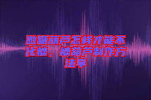 做糖葫蘆怎樣才能不化糖，糖葫蘆制作方法享