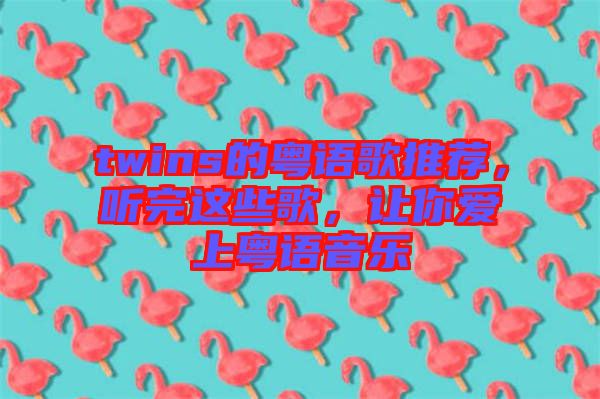 twins的粵語歌推薦，聽完這些歌，讓你愛上粵語音樂