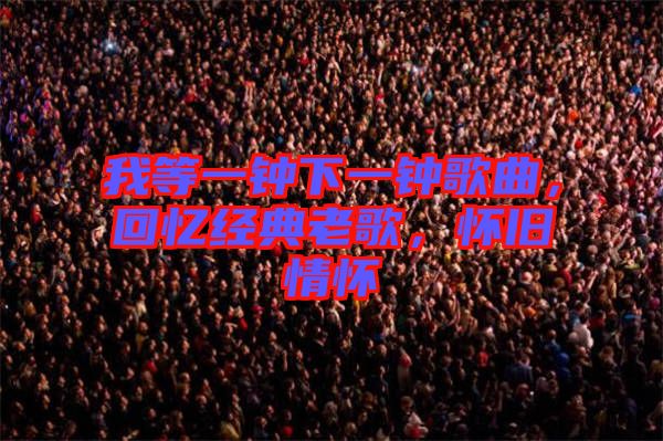 我等一鐘下一鐘歌曲，回憶經(jīng)典老歌，懷舊情懷