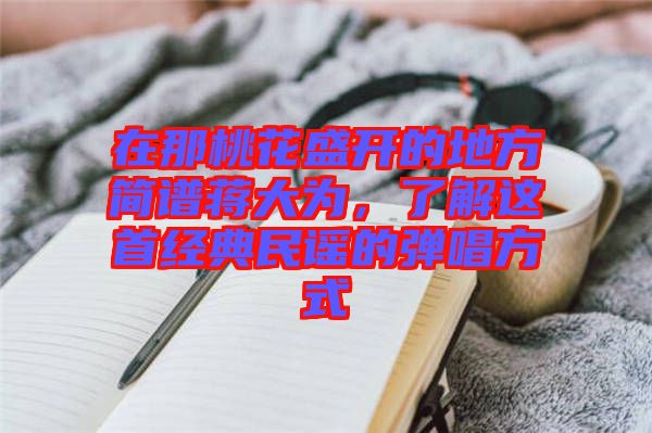 在那桃花盛開的地方簡譜蔣大為，了解這首經典民謠的彈唱方式