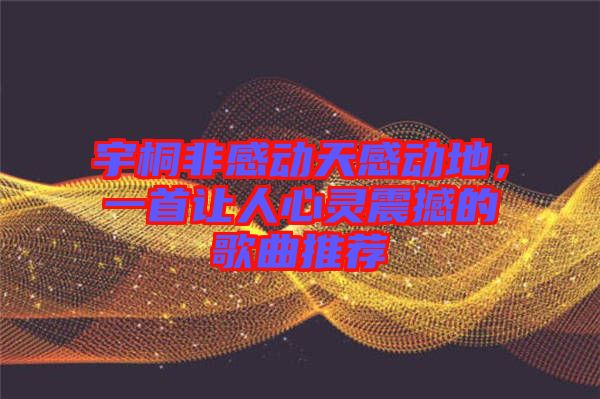 宇桐非感動天感動地，一首讓人心靈震撼的歌曲推薦