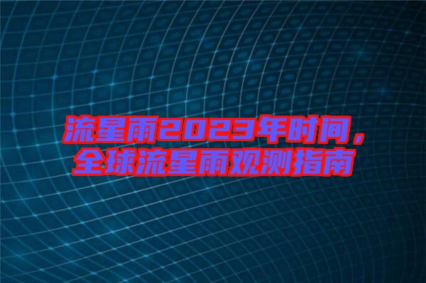 流星雨2023年時(shí)間，全球流星雨觀測(cè)指南