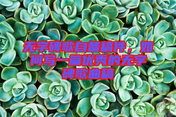 無字碑歌自備稿件，如何寫一篇優(yōu)秀的無字碑歌曲稿