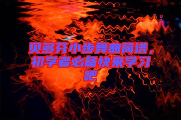 貝多芬小步舞曲簡譜，初學(xué)者必備快來學(xué)習(xí)吧