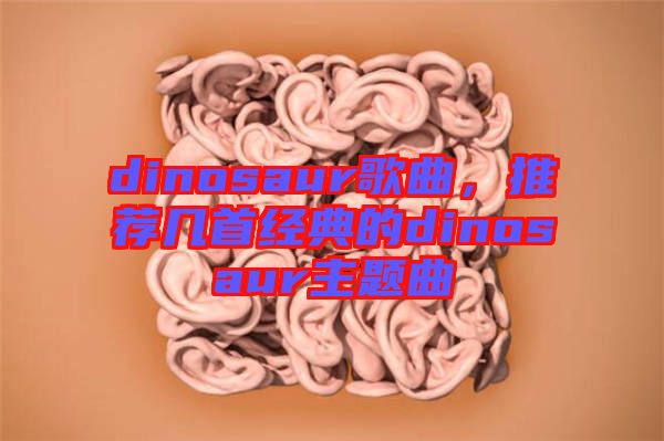 dinosaur歌曲，推薦幾首經(jīng)典的dinosaur主題曲