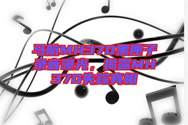 馬航MH370黑匣子錄音曝光，揭露MH370失蹤真相