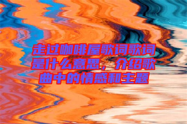 走過咖啡屋歌詞歌詞是什么意思，介紹歌曲中的情感和主題