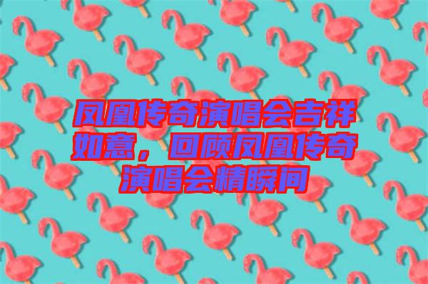 鳳凰傳奇演唱會(huì)吉祥如意，回顧鳳凰傳奇演唱會(huì)精瞬間