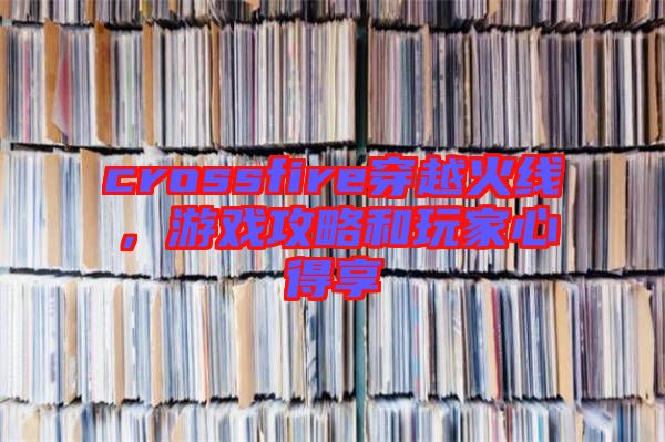 crossfire穿越火線，游戲攻略和玩家心得享