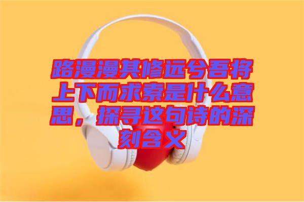路漫漫其修遠(yuǎn)兮吾將上下而求索是什么意思，探尋這句詩的深刻含義