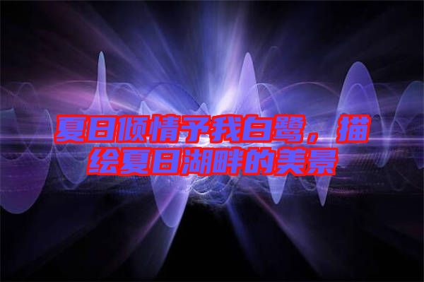 夏日傾情予我白鷺，描繪夏日湖畔的美景