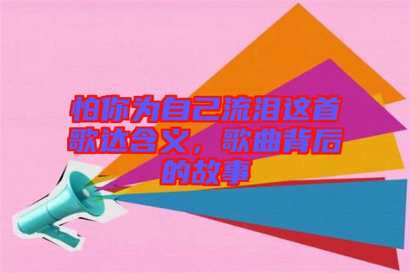 怕你為自己流淚這首歌達含義，歌曲背后的故事