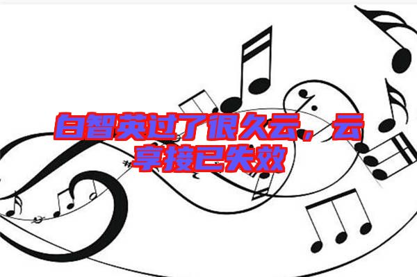 白智英過了很久云，云享接已失效