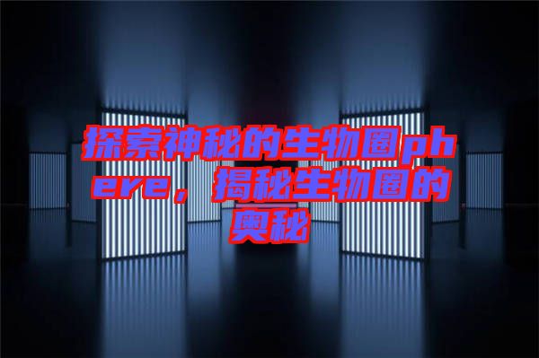 探索神秘的生物圈phere，揭秘生物圈的奧秘
