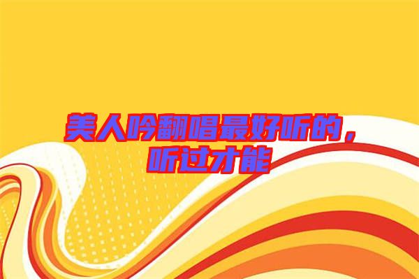 美人吟翻唱最好聽的，聽過才能