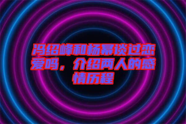 馮紹峰和楊冪談過(guò)戀愛(ài)嗎，介紹兩人的感情歷程