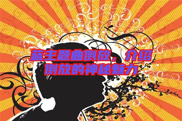 藍主題曲倒放，介紹倒放的神秘魅力