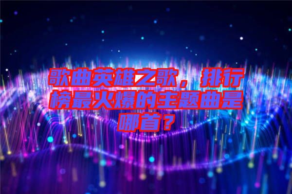 歌曲英雄之歌，排行榜最火爆的主題曲是哪首？