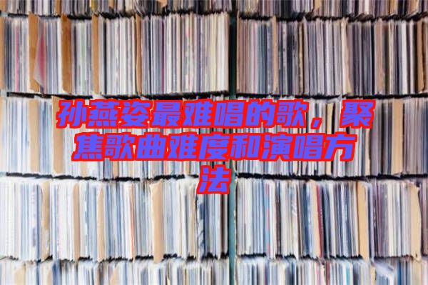 孫燕姿最難唱的歌，聚焦歌曲難度和演唱方法