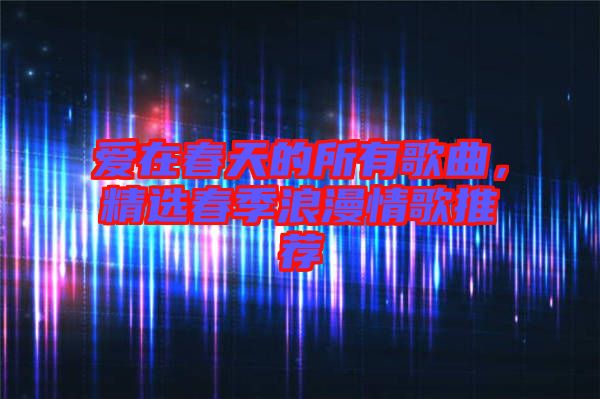 愛在春天的所有歌曲，精選春季浪漫情歌推薦