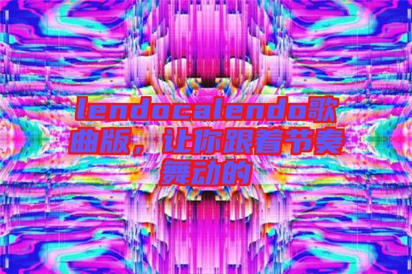 lendocalendo歌曲版，讓你跟著節(jié)奏舞動的