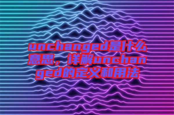 unchanged是什么意思，詳解unchanged的定義和用法