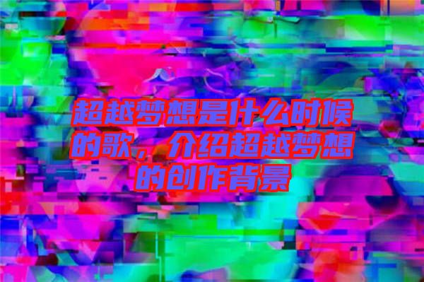 超越夢(mèng)想是什么時(shí)候的歌，介紹超越夢(mèng)想的創(chuàng)作背景