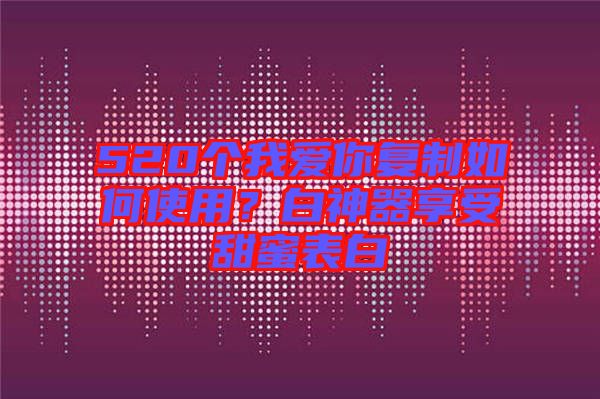 520個我愛你復(fù)制如何使用？白神器享受甜蜜表白