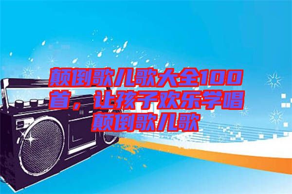 顛倒歌兒歌大全100首，讓孩子歡樂學(xué)唱顛倒歌兒歌