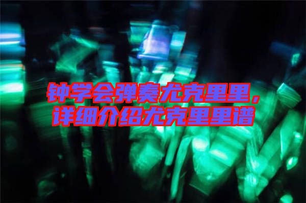 鐘學(xué)會(huì)彈奏尤克里里，詳細(xì)介紹尤克里里譜