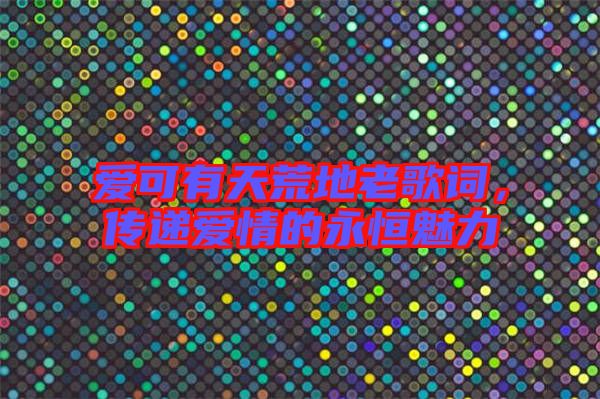 愛可有天荒地老歌詞，傳遞愛情的永恒魅力