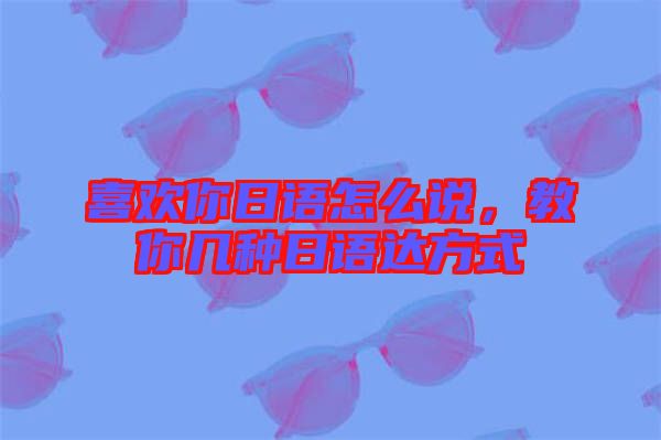 喜歡你日語怎么說，教你幾種日語達方式