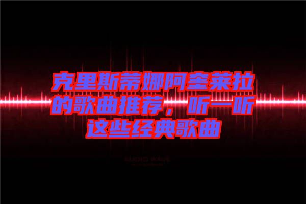 克里斯蒂娜阿奎萊拉的歌曲推薦，聽一聽這些經(jīng)典歌曲