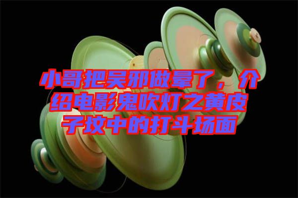 小哥把吳邪做暈了，介紹電影鬼吹燈之黃皮子墳中的打斗場面