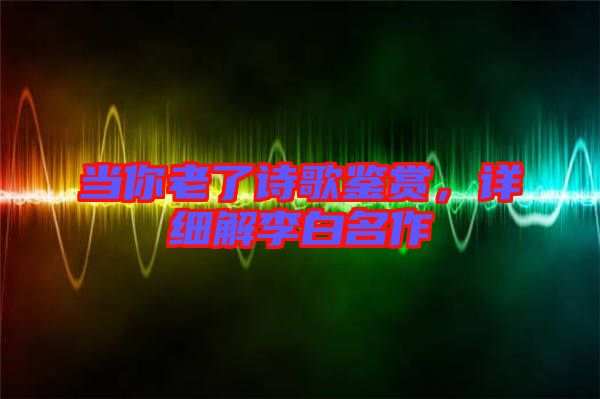 當(dāng)你老了詩(shī)歌鑒賞，詳細(xì)解李白名作