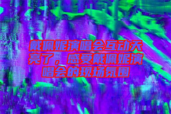 戴佩妮演唱會(huì)互動(dòng)天亮了，感受戴佩妮演唱會(huì)的現(xiàn)場(chǎng)氛圍