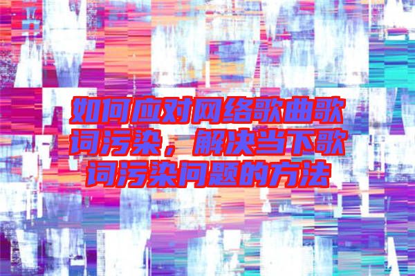 如何應(yīng)對網(wǎng)絡(luò)歌曲歌詞污染，解決當(dāng)下歌詞污染問題的方法