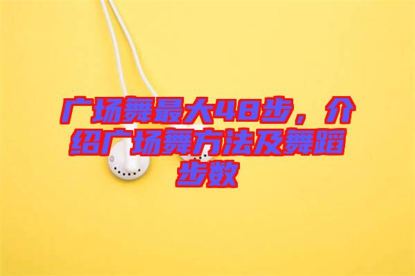 廣場(chǎng)舞最大48步，介紹廣場(chǎng)舞方法及舞蹈步數(shù)