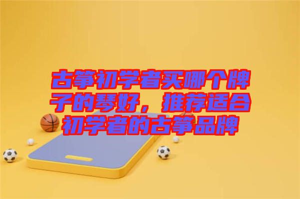 古箏初學者買哪個牌子的琴好，推薦適合初學者的古箏品牌