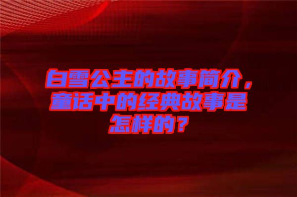 白雪公主的故事簡介，童話中的經(jīng)典故事是怎樣的？