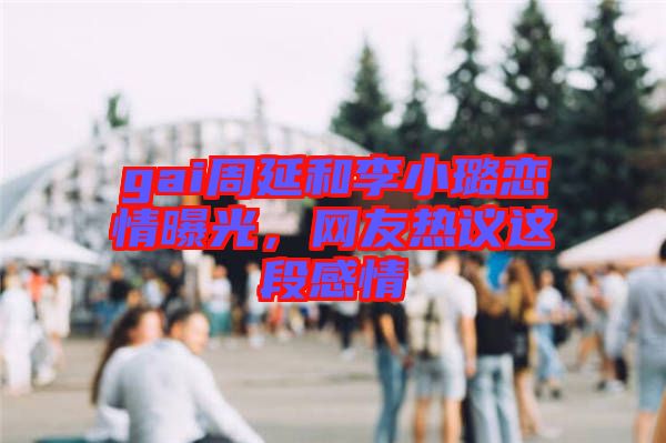 gai周延和李小璐戀情曝光，網(wǎng)友熱議這段感情