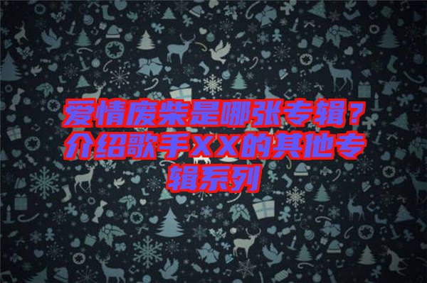 愛情廢柴是哪張專輯？介紹歌手XX的其他專輯系列
