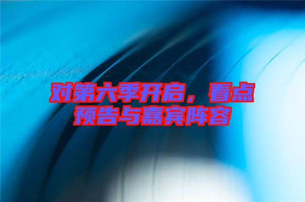 對第六季開啟，看點預(yù)告與嘉賓陣容