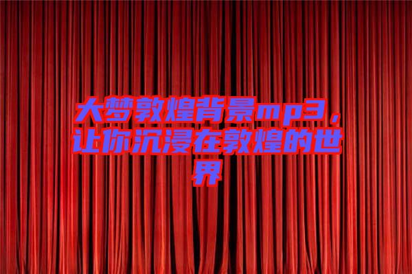 大夢(mèng)敦煌背景mp3，讓你沉浸在敦煌的世界