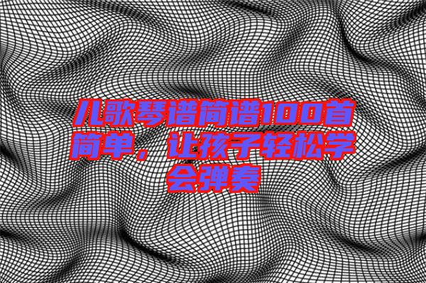 兒歌琴譜簡(jiǎn)譜100首簡(jiǎn)單，讓孩子輕松學(xué)會(huì)彈奏