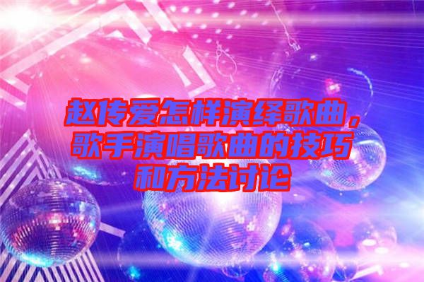 趙傳愛怎樣演繹歌曲，歌手演唱歌曲的技巧和方法討論