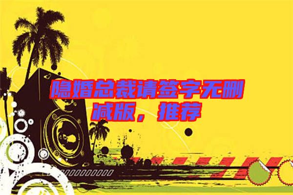 隱婚總裁請簽字無刪減版，推薦