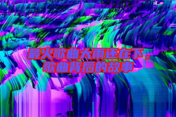 最火歌曲大雨還在下，歌曲背后的故事