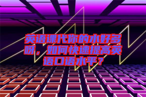 英語課代你的水好多呀，如何快速提高英語口語水平？