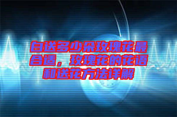 白送多少朵玫瑰花最合適，玫瑰花的花語和送花方法詳解